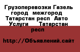 Грузоперевозки Газель город -межгород - Татарстан респ. Авто » Услуги   . Татарстан респ.